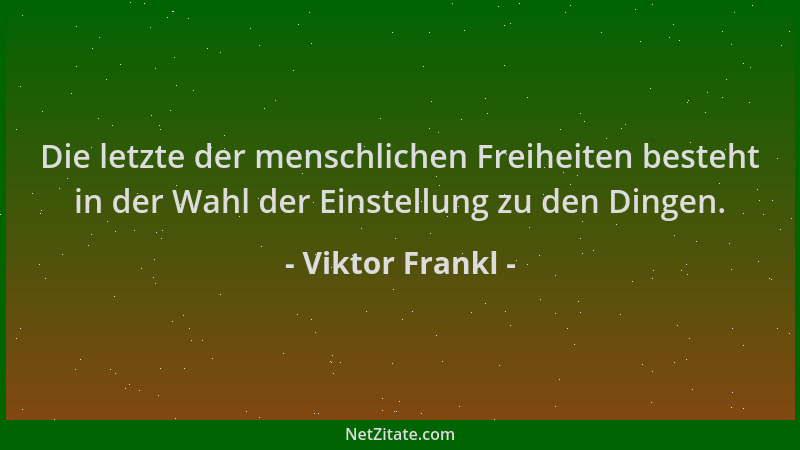 Viktor Frankl - Die letzte der menschlichen Freiheiten besteht in der Wahl der Einstellung zu den Dingen....