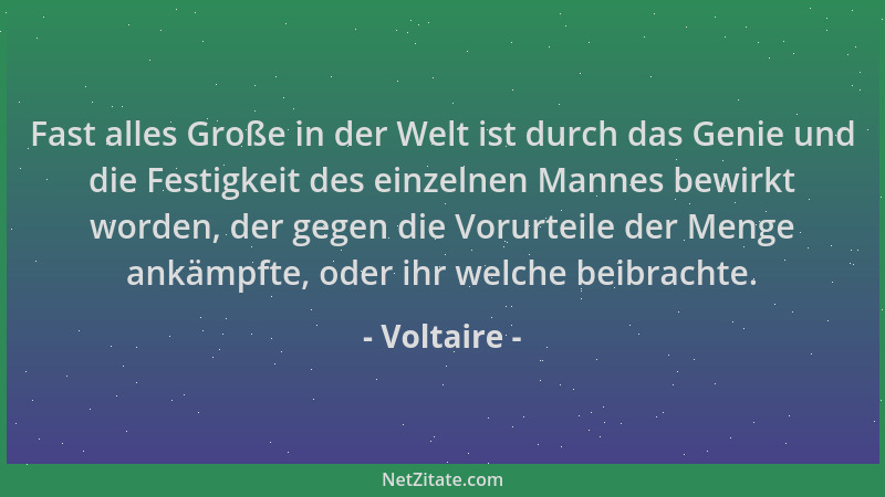 Voltaire - Fast alles Große in der Welt ist durch das Genie und die Festigkeit des einzelnen Mannes bewirkt worden, der geg...