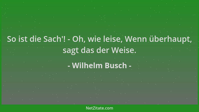 Wilhelm Busch - So ist die Sach '! - Oh, wie leise, Wenn überhaupt, sagt das der Weise....