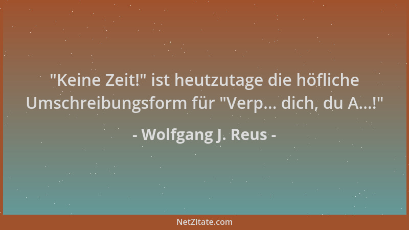 Wolfgang J. Reus -  "Keine Zeit! " ist heutzutage die höfliche Umschreibungsform für  "Verp... dich, du A...! "...