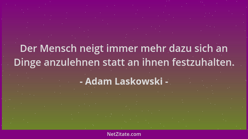 Adam Laskowski - Der Mensch neigt immer mehr dazu sich an Dinge anzulehnen statt an ihnen festzuhalten....