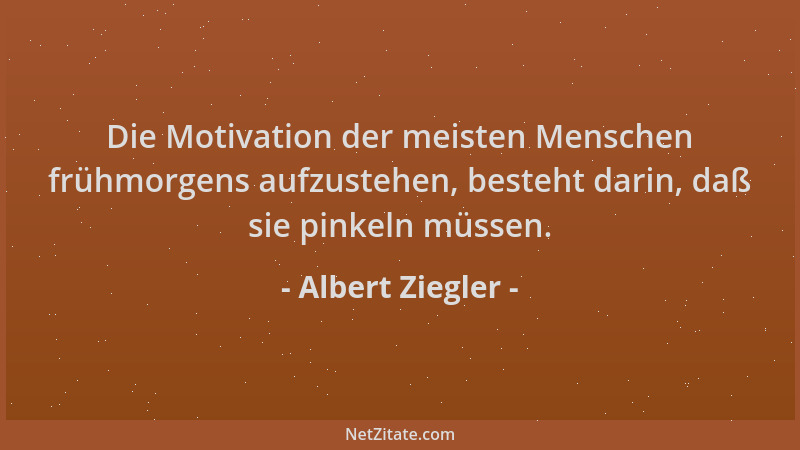 Albert Ziegler - Die Motivation der meisten Menschen frühmorgens aufzustehen, besteht darin, daß sie pinkeln müssen....