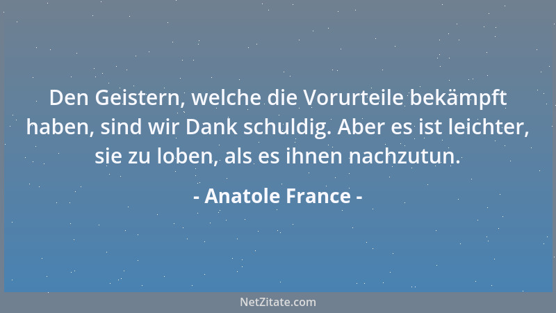 Anatole France - Den Geistern, welche die Vorurteile bekämpft haben, sind wir Dank schuldig. Aber es ist leichter, sie zu l...