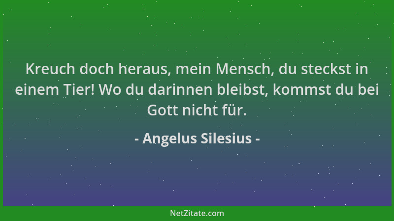 Angelus Silesius - Kreuch doch heraus, mein Mensch, du steckst in einem Tier! Wo du darinnen bleibst, kommst du bei Gott ni...