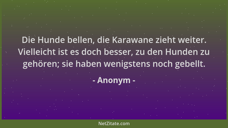 Anonym - Die Hunde bellen, die Karawane zieht weiter. Vielleicht ist es doch besser, zu den Hunden zu gehören; sie haben we...