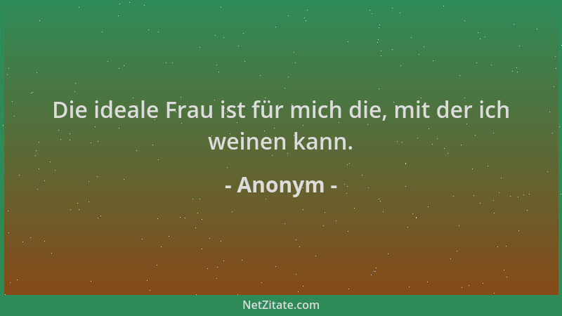 Anonym - Die ideale Frau ist für mich die, mit der ich weinen kann....