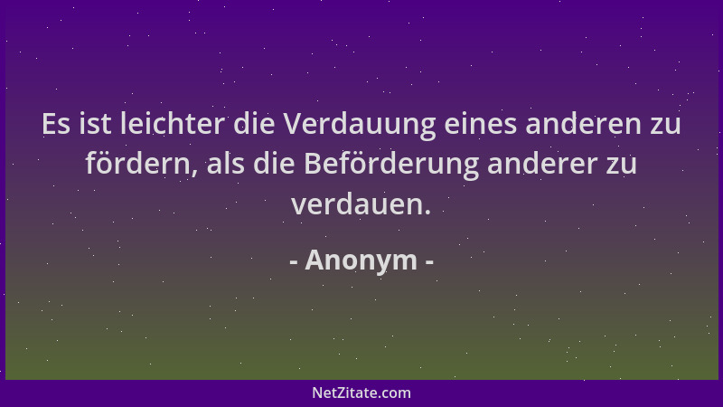 Anonym - Es ist leichter die Verdauung eines anderen zu fördern, als die Beförderung anderer zu verdauen....