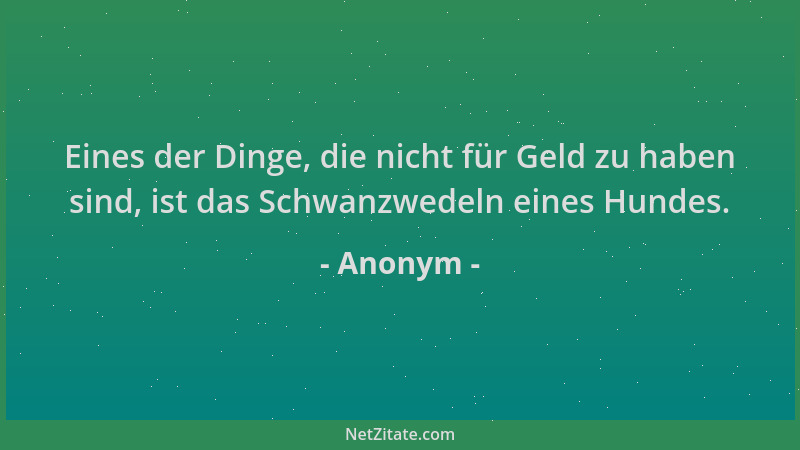 Anonym - Eines der Dinge, die nicht für Geld zu haben sind, ist das Schwanzwedeln eines Hundes....