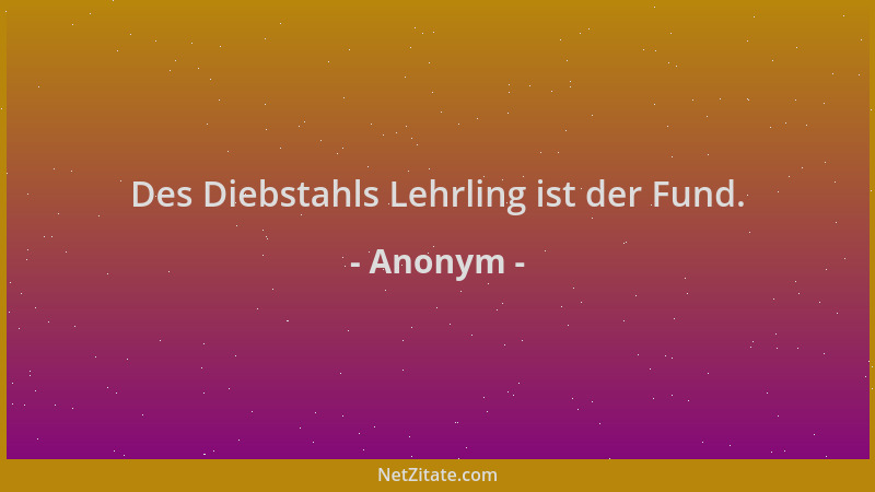Anonym - Des Diebstahls Lehrling ist der Fund....