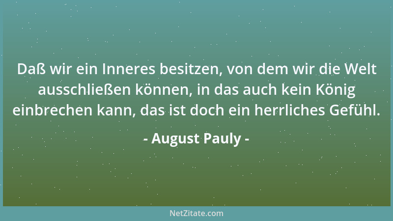 August Pauly - Daß wir ein Inneres besitzen, von dem wir die Welt ausschließen können, in das auch kein König einbrechen ka...