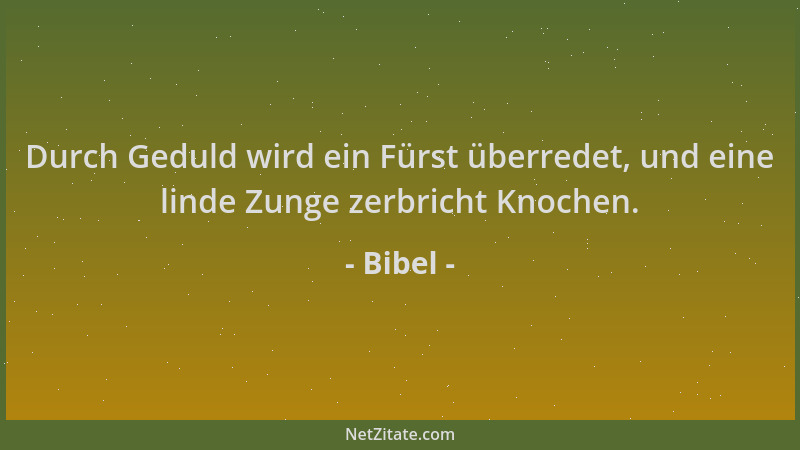 Bibel - Durch Geduld wird ein Fürst überredet, und eine linde Zunge zerbricht Knochen....