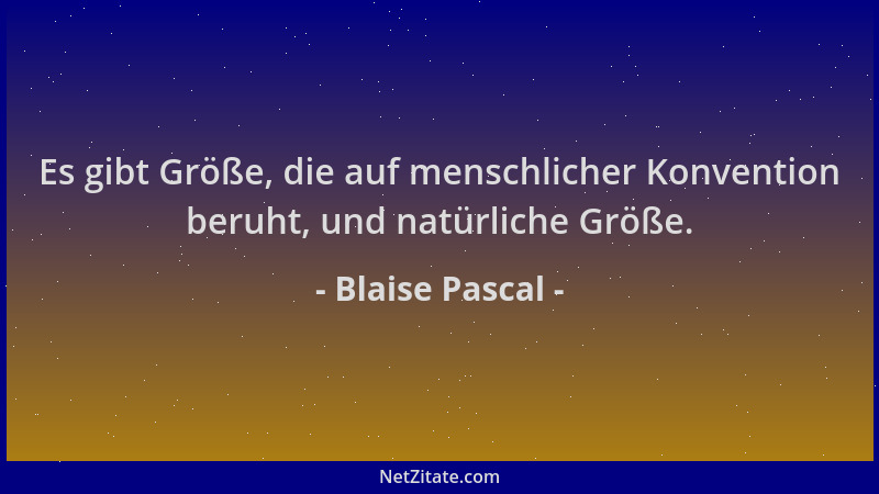 Blaise Pascal - Es gibt Größe, die auf menschlicher Konvention beruht, und natürliche Größe....