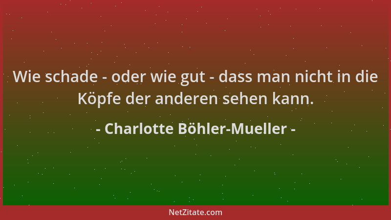 Charlotte Böhler-Mueller - Wie schade - oder wie gut - dass man nicht in die Köpfe der anderen sehen kann....