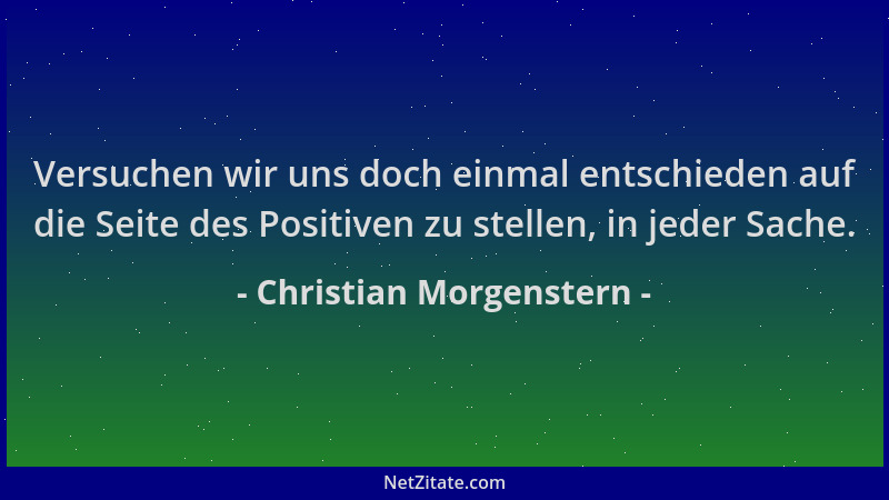 Christian Morgenstern - Versuchen wir uns doch einmal entschieden auf die Seite des Positiven zu stellen, in jeder Sache....