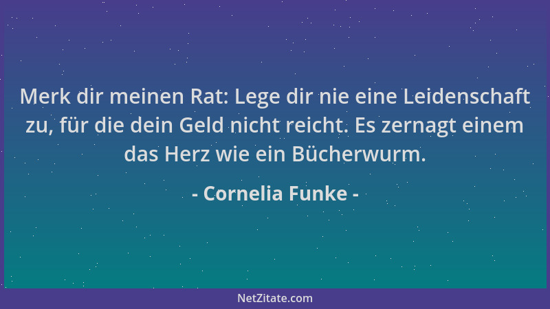 Cornelia Funke - Merk dir meinen Rat: Lege dir nie eine Leidenschaft zu, für die dein Geld nicht reicht. Es zernagt einem d...