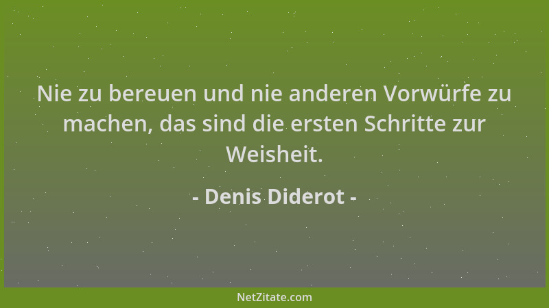 Denis Diderot - Nie zu bereuen und nie anderen Vorwürfe zu machen, das sind die ersten Schritte zur Weisheit....