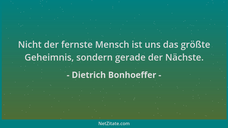 Dietrich Bonhoeffer - Nicht der fernste Mensch ist uns das größte Geheimnis, sondern gerade der Nächste....