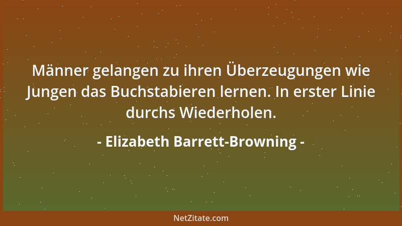 Elizabeth Barrett-Browning - Männer gelangen zu ihren Überzeugungen wie Jungen das Buchstabieren lernen. In erster Linie du...