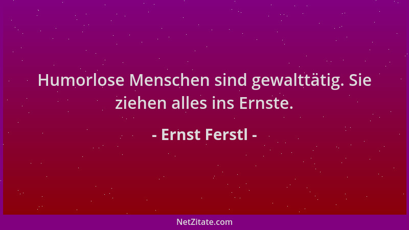 Ernst Ferstl - Humorlose Menschen sind gewalttätig. Sie ziehen alles ins Ernste....