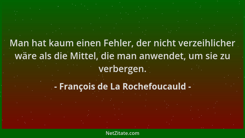 François de La Rochefoucauld - Man hat kaum einen Fehler, der nicht verzeihlicher wäre als die Mittel, die man anwendet, um...