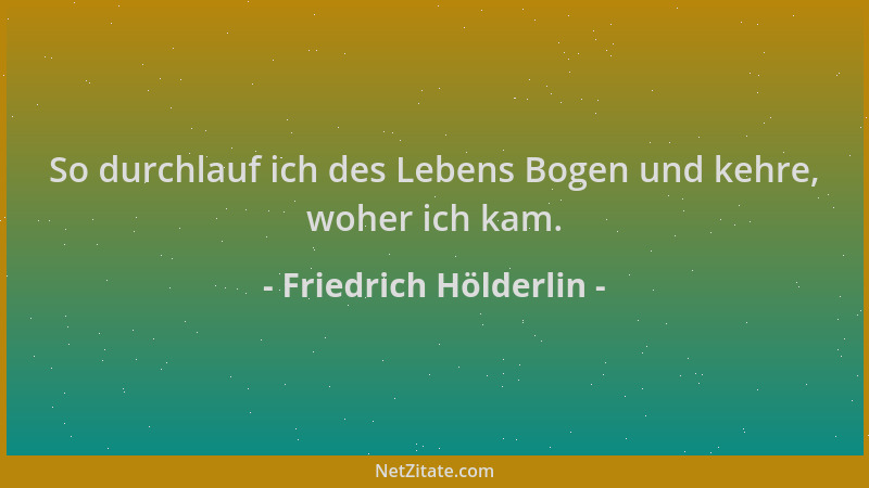 Friedrich Hölderlin - So durchlauf ich des Lebens Bogen und kehre, woher ich kam....