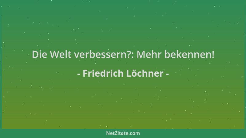 Friedrich Löchner - Die Welt verbessern?: Mehr bekennen!...