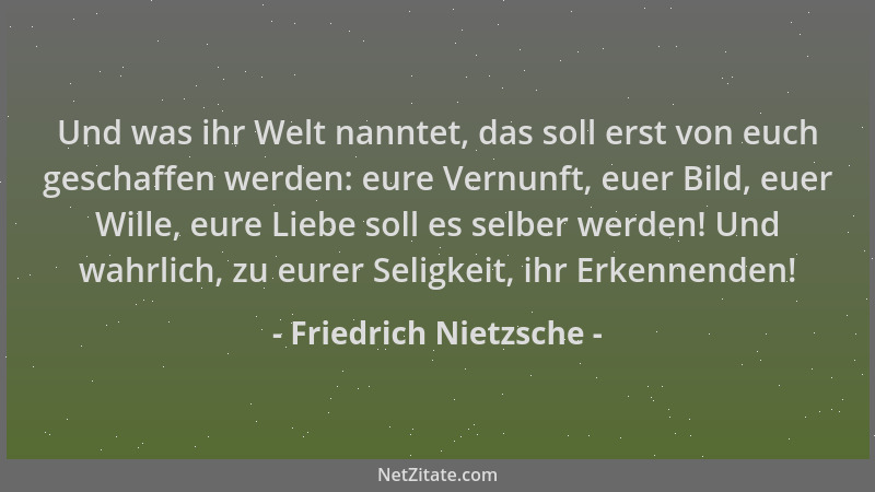 Friedrich Nietzsche - Und was ihr Welt nanntet, das soll erst von euch geschaffen werden: eure Vernunft, euer Bild, euer Wi...