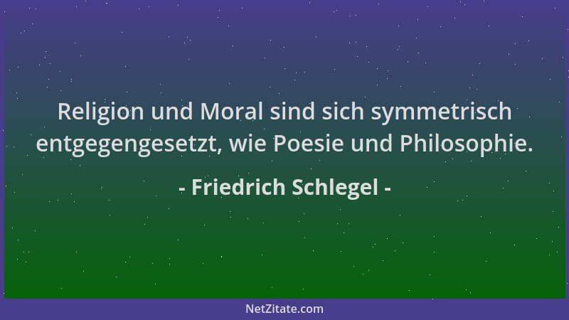 Friedrich Schlegel - Religion und Moral sind sich symmetrisch entgegengesetzt, wie Poesie und Philosophie....