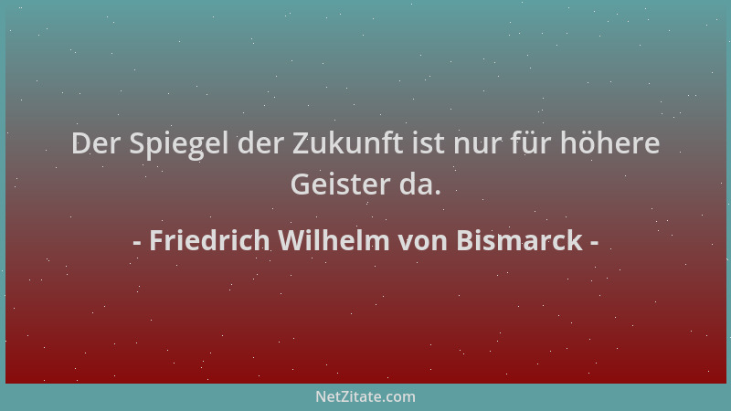 Friedrich Wilhelm von Bismarck - Der Spiegel der Zukunft ist nur für höhere Geister da....