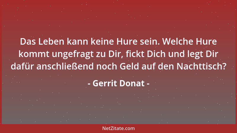 Gerrit Donat - Das Leben kann keine Hure sein. Welche Hure kommt ungefragt zu Dir, fickt Dich und legt Dir dafür anschließe...