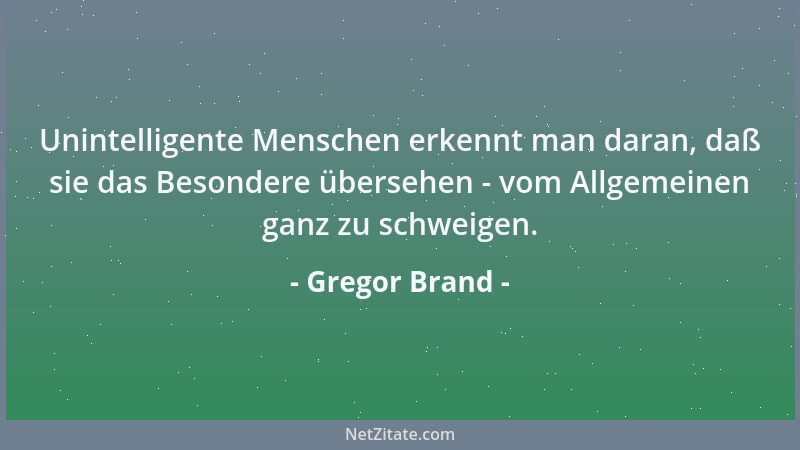 Gregor Brand - Unintelligente Menschen erkennt man daran, daß sie das Besondere übersehen - vom Allgemeinen ganz zu schweig...