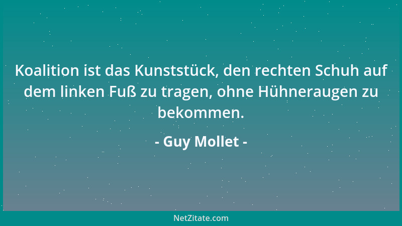 Guy Mollet - Koalition ist das Kunststück, den rechten Schuh auf dem linken Fuß zu tragen, ohne Hühneraugen zu bekommen....