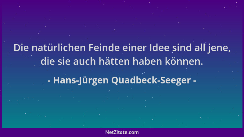 Hans-Jürgen Quadbeck-Seeger - Die natürlichen Feinde einer Idee sind all jene, die sie auch hätten haben können....