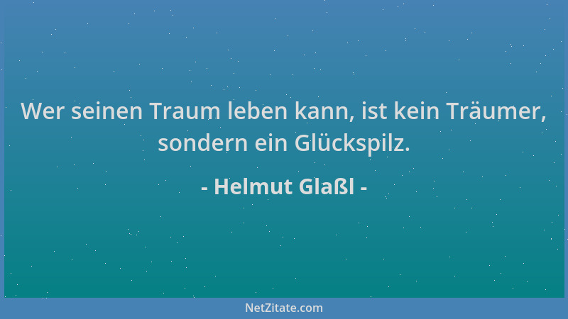 Helmut Glaßl - Wer seinen Traum leben kann, ist kein Träumer, sondern ein Glückspilz....