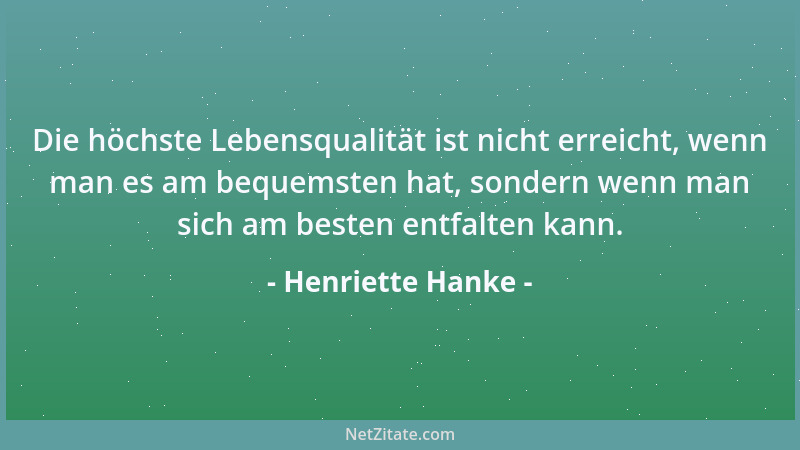 Henriette Hanke - Die höchste Lebensqualität ist nicht erreicht, wenn man es am bequemsten hat, sondern wenn man sich am be...