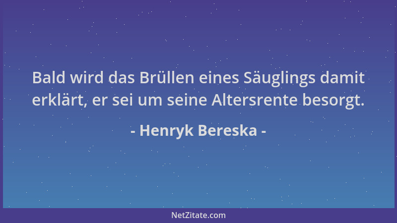 Henryk Bereska - Bald wird das Brüllen eines Säuglings damit erklärt, er sei um seine Altersrente besorgt....