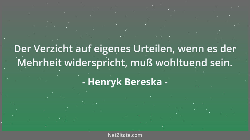 Henryk Bereska - Der Verzicht auf eigenes Urteilen, wenn es der Mehrheit widerspricht, muß wohltuend sein....