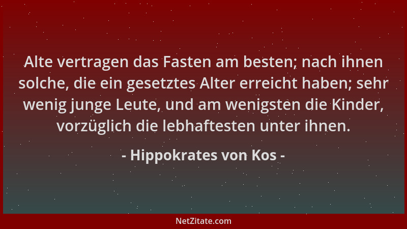Hippokrates von Kos - Alte vertragen das Fasten am besten; nach ihnen solche, die ein gesetztes Alter erreicht haben; sehr...