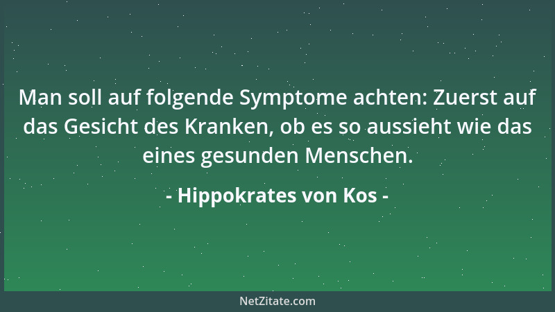 Hippokrates von Kos - Man soll auf folgende Symptome achten: Zuerst auf das Gesicht des Kranken, ob es so aussieht wie das...