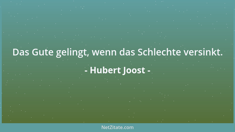 Hubert Joost - Das Gute gelingt, wenn das Schlechte versinkt....