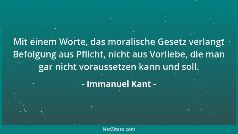 Immanuel Kant - Mit einem Worte, das moralische Gesetz verlangt Befolgung aus Pflicht, nicht aus Vorliebe, die man gar nich...