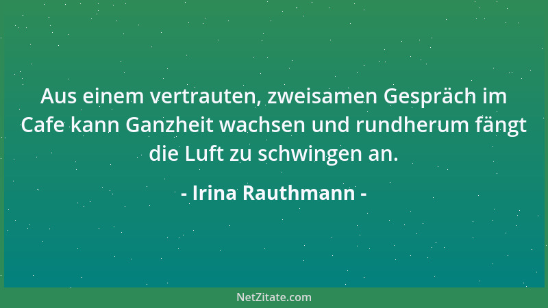 Irina Rauthmann - Aus einem vertrauten, zweisamen Gespräch im Cafe kann Ganzheit wachsen und rundherum fängt die Luft zu sc...