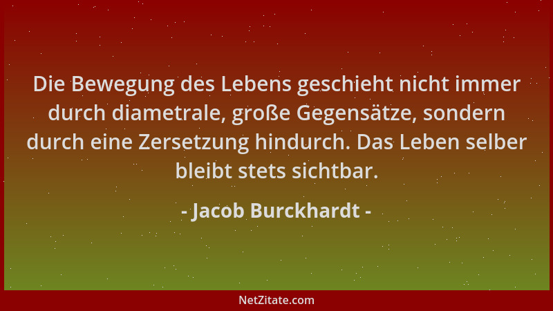 Jacob Burckhardt - Die Bewegung des Lebens geschieht nicht immer durch diametrale, große Gegensätze, sondern durch eine Zer...