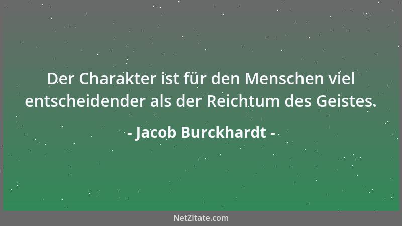 Jacob Burckhardt - Der Charakter ist für den Menschen viel entscheidender als der Reichtum des Geistes....