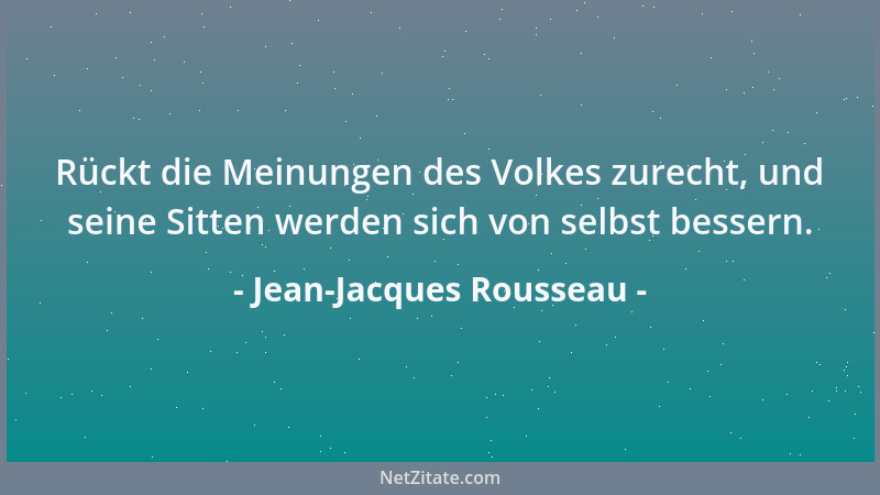Jean-Jacques Rousseau - Rückt die Meinungen des Volkes zurecht, und seine Sitten werden sich von selbst bessern....