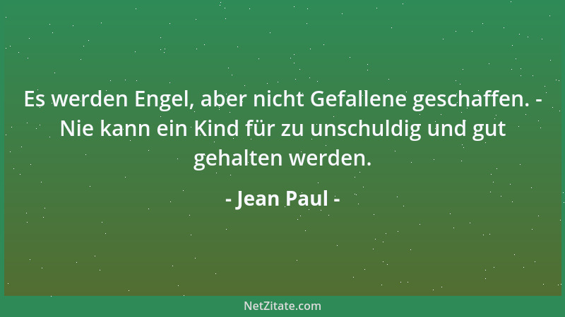 Jean Paul - Es werden Engel, aber nicht Gefallene geschaffen. - Nie kann ein Kind für zu unschuldig und gut gehalten werden...