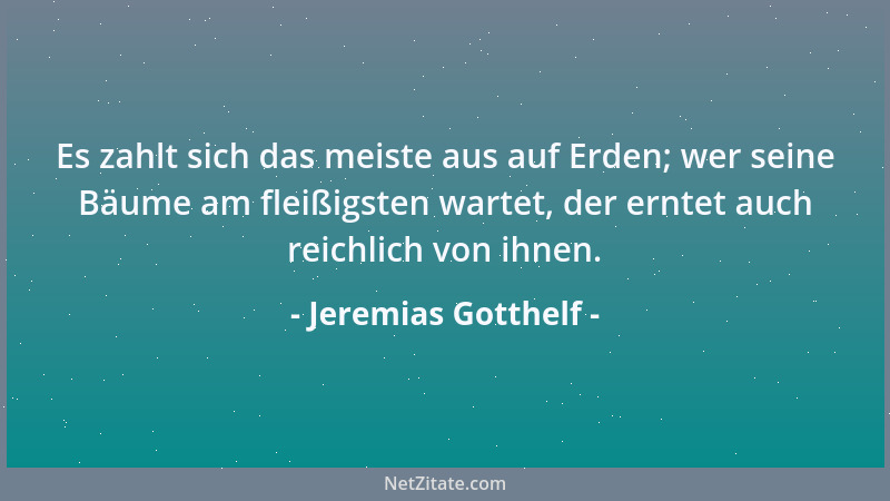 Jeremias Gotthelf - Es zahlt sich das meiste aus auf Erden; wer seine Bäume am fleißigsten wartet, der erntet auch reichlic...