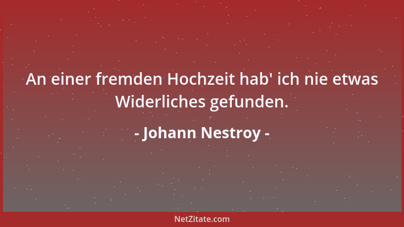 Johann Nestroy - An einer fremden Hochzeit hab ' ich nie etwas Widerliches gefunden....