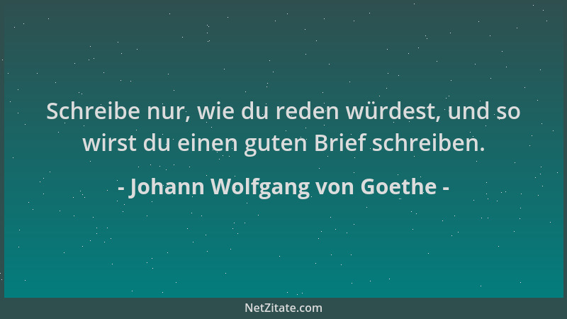 Johann Wolfgang von Goethe - Schreibe nur, wie du reden würdest, und so wirst du einen guten Brief schreiben....