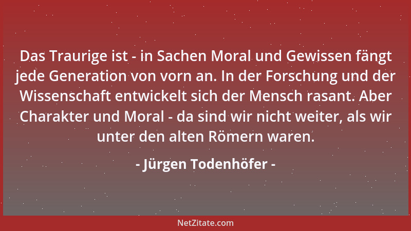 Jürgen Todenhöfer - Das Traurige ist - in Sachen Moral und Gewissen fängt jede Generation von vorn an. In der Forschung und...